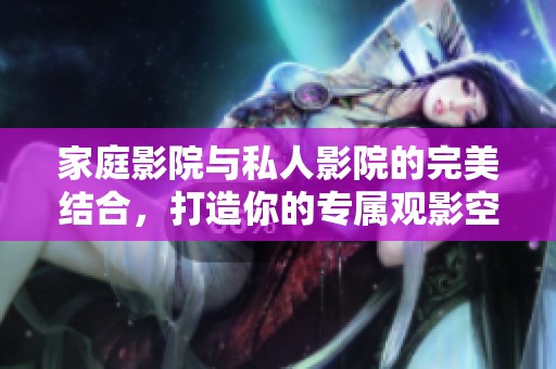 家庭影院与私人影院的完美结合，打造你的专属观影空间
