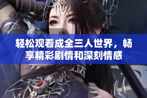 轻松观看成全三人世界，畅享精彩剧情和深刻情感