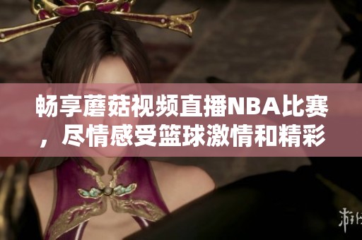 畅享蘑菇视频直播NBA比赛，尽情感受篮球激情和精彩瞬间