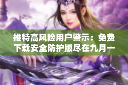 推特高风险用户警示：免费下载安全防护版尽在九月一日