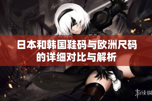 日本和韩国鞋码与欧洲尺码的详细对比与解析