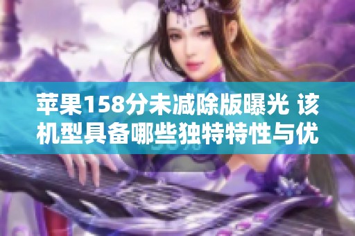 苹果158分未减除版曝光 该机型具备哪些独特特性与优势