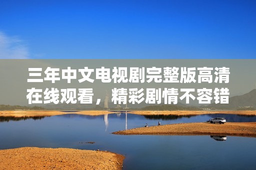 三年中文电视剧完整版高清在线观看，精彩剧情不容错过