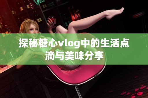 探秘糖心vlog中的生活点滴与美味分享