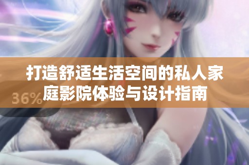 打造舒适生活空间的私人家庭影院体验与设计指南