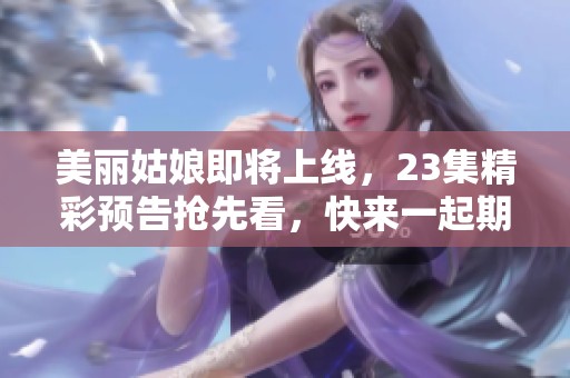 美丽姑娘即将上线，23集精彩预告抢先看，快来一起期待吧