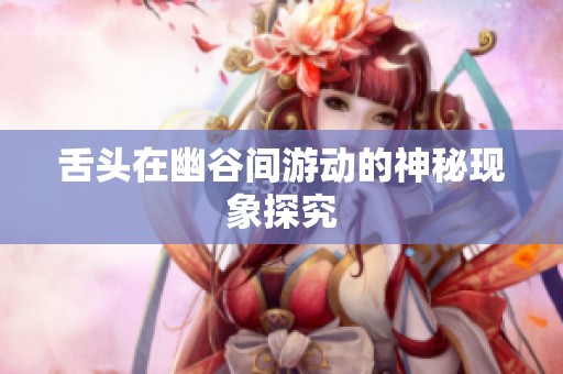 舌头在幽谷间游动的神秘现象探究
