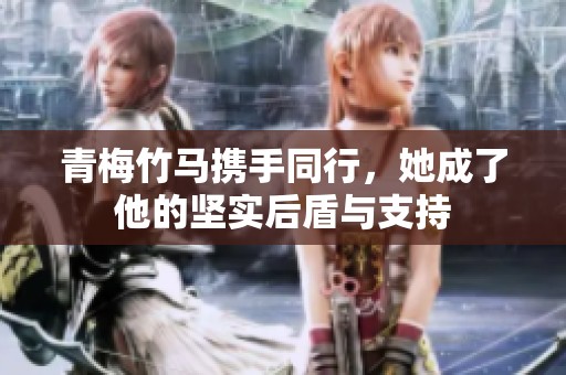 青梅竹马携手同行，她成了他的坚实后盾与支持