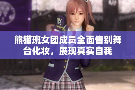 熊猫班女团成员全面告别舞台化妆，展现真实自我
