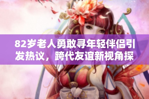 82岁老人勇敢寻年轻伴侣引发热议，跨代友谊新视角探讨