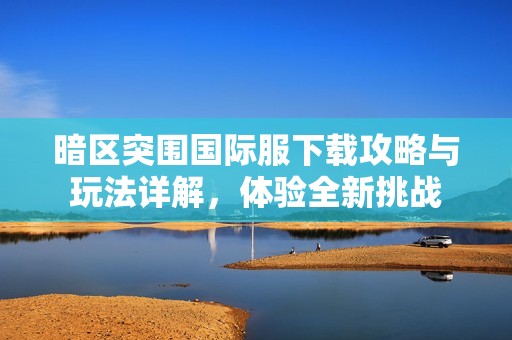 暗区突围国际服下载攻略与玩法详解，体验全新挑战
