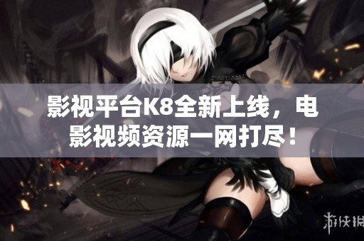 影视平台K8全新上线，电影视频资源一网打尽！