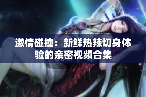 激情碰撞：新鲜热辣切身体验的亲密视频合集