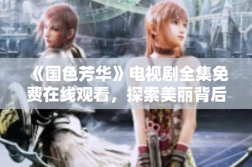 《国色芳华》电视剧全集免费在线观看，探索美丽背后的故事