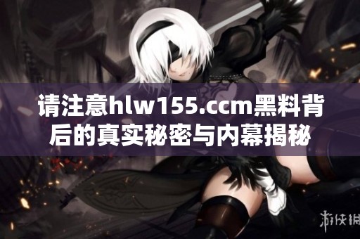 请注意hlw155.ccm黑料背后的真实秘密与内幕揭秘