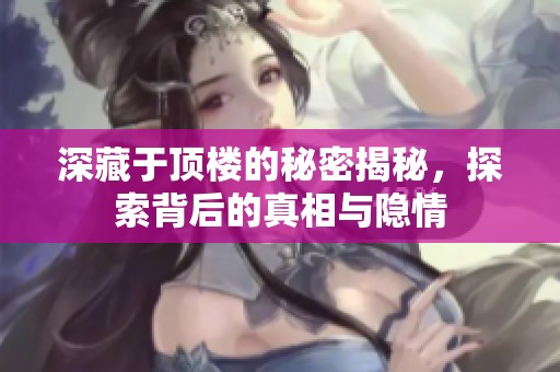 深藏于顶楼的秘密揭秘，探索背后的真相与隐情