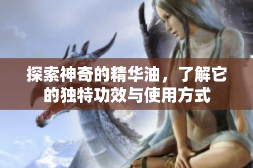 探索神奇的精华油，了解它的独特功效与使用方式