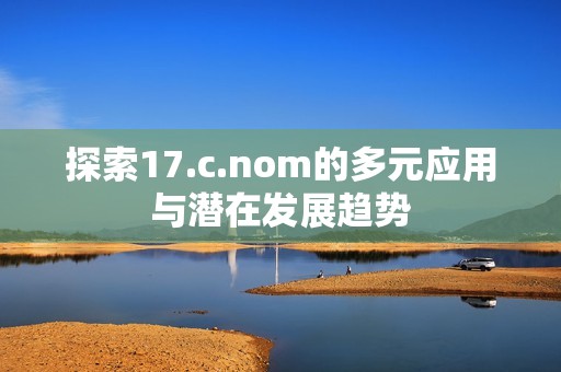 探索17.c.nom的多元应用与潜在发展趋势