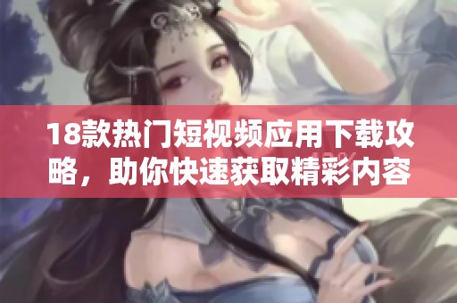 18款热门短视频应用下载攻略，助你快速获取精彩内容