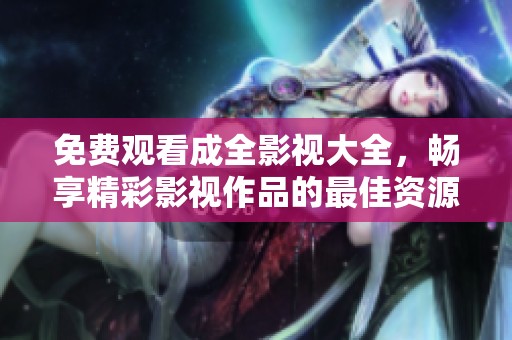 免费观看成全影视大全，畅享精彩影视作品的最佳资源平台