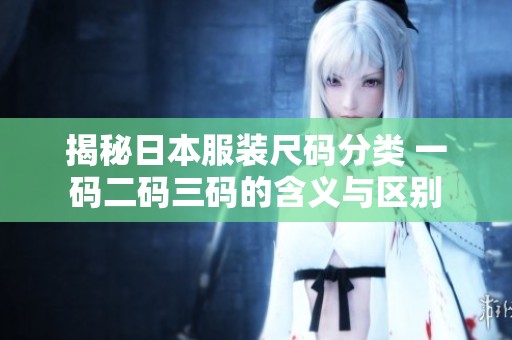 揭秘日本服装尺码分类 一码二码三码的含义与区别
