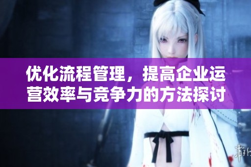优化流程管理，提高企业运营效率与竞争力的方法探讨