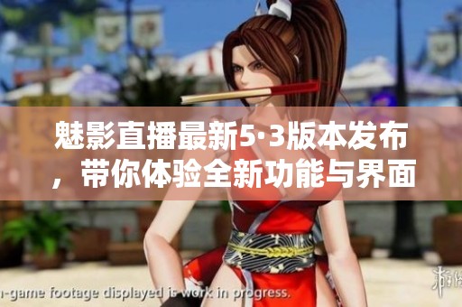 魅影直播最新5·3版本发布，带你体验全新功能与界面革新