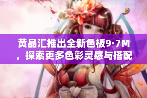 黄品汇推出全新色板9·7M，探索更多色彩灵感与搭配技巧