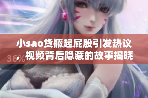 小sao货撅起屁股引发热议，视频背后隐藏的故事揭晓
