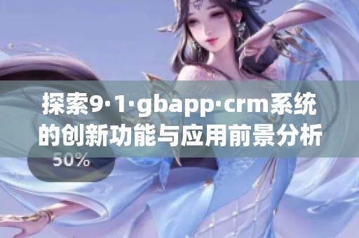 探索9·1·gbapp·crm系统的创新功能与应用前景分析