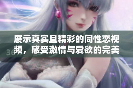 展示真实且精彩的同性恋视频，感受激情与爱欲的完美结合