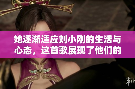 她逐渐适应刘小刚的生活与心态，这首歌展现了他们的故事