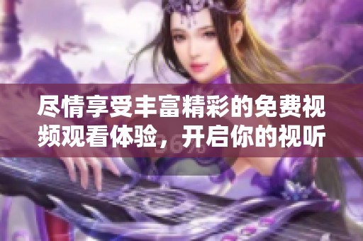 尽情享受丰富精彩的免费视频观看体验，开启你的视听之旅