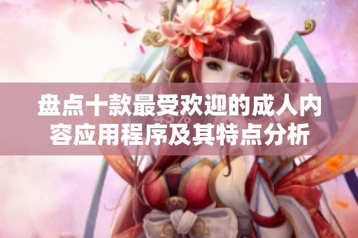 盘点十款最受欢迎的成人内容应用程序及其特点分析