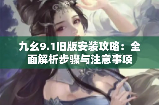 九幺9.1旧版安装攻略：全面解析步骤与注意事项