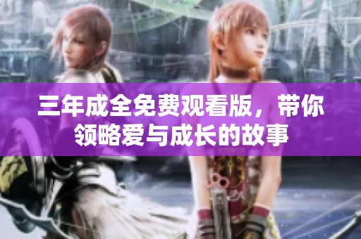 三年成全免费观看版，带你领略爱与成长的故事