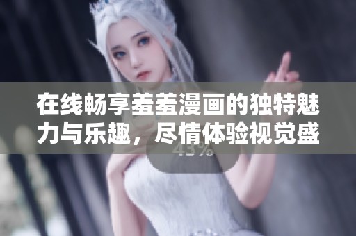 在线畅享羞羞漫画的独特魅力与乐趣，尽情体验视觉盛宴
