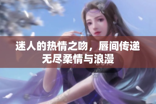 迷人的热情之吻，唇间传递无尽柔情与浪漫
