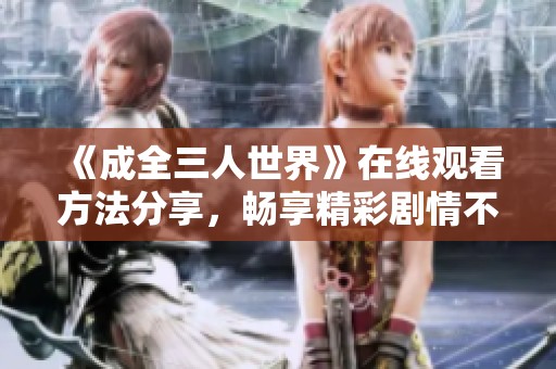 《成全三人世界》在线观看方法分享，畅享精彩剧情不再是难题