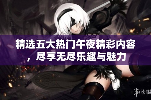 精选五大热门午夜精彩内容，尽享无尽乐趣与魅力