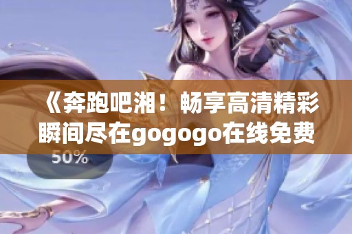 《奔跑吧湘！畅享高清精彩瞬间尽在gogogo在线免费观看》