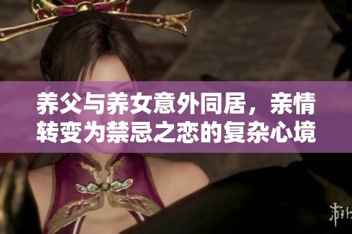 养父与养女意外同居，亲情转变为禁忌之恋的复杂心境