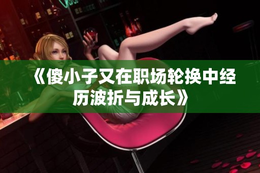 《傻小子又在职场轮换中经历波折与成长》