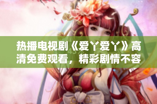 热播电视剧《爱丫爱丫》高清免费观看，精彩剧情不容错过！