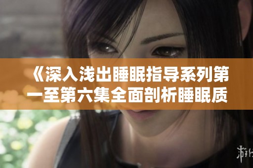 《深入浅出睡眠指导系列第一至第六集全面剖析睡眠质量》