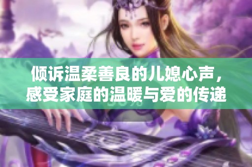 倾诉温柔善良的儿媳心声，感受家庭的温暖与爱的传递