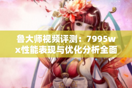 鲁大师视频评测：7995wx性能表现与优化分析全面解析