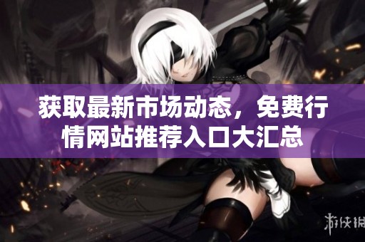 获取最新市场动态，免费行情网站推荐入口大汇总