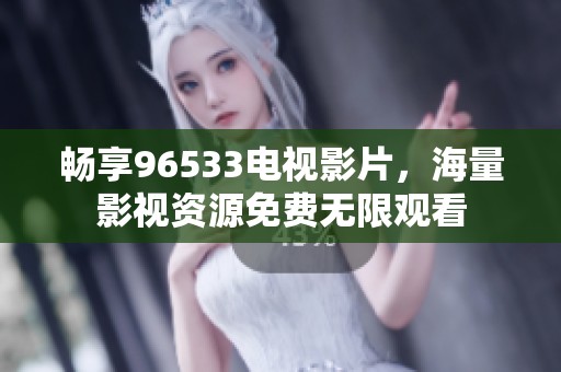 畅享96533电视影片，海量影视资源免费无限观看