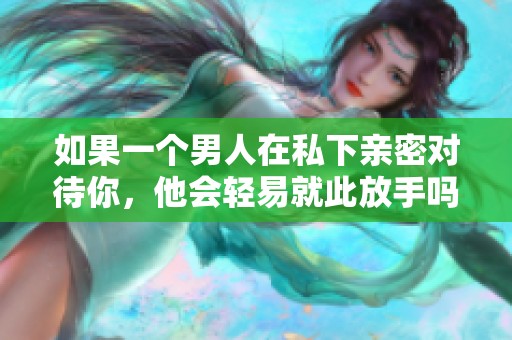 如果一个男人在私下亲密对待你，他会轻易就此放手吗